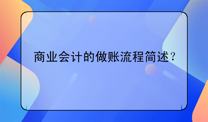 商业会计的做账流程简述？