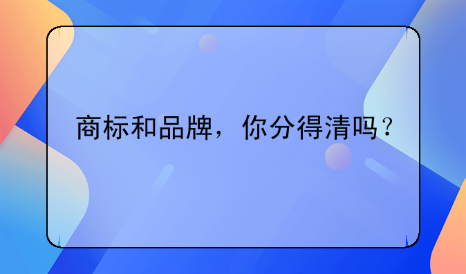 商标和品牌，你分得清吗？