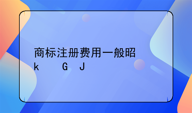 商标注册费用一般是多少钱
