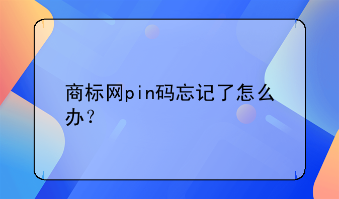商标网pin码忘记了怎么办？