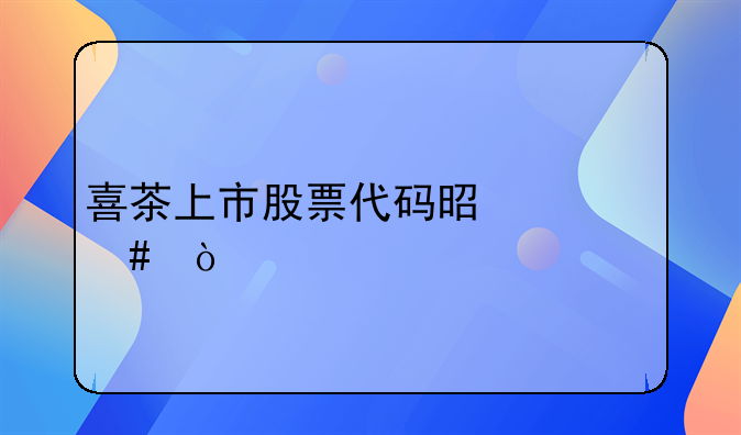 喜茶上市股票代码是什么？