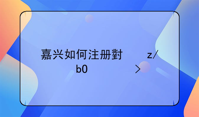嘉兴如何注册小型贸易公司