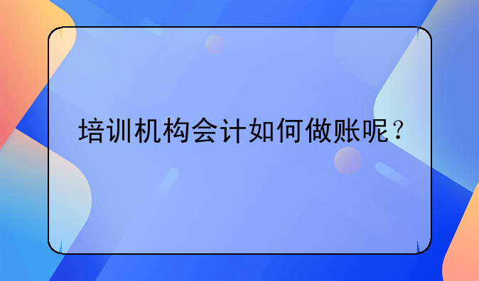 拓展培训怎么做账!培训机构会计如何做账呢？