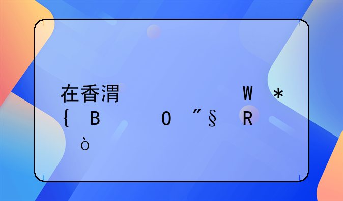 在香港如何办理专利申请？