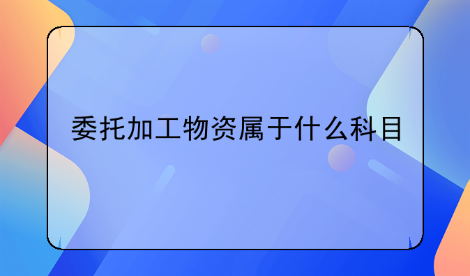 委托加工物资属于什么科目