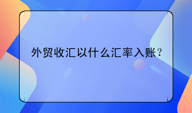 外贸收汇以什么汇率入账？