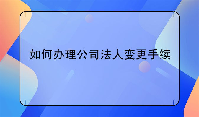 如何办理公司法人变更手续