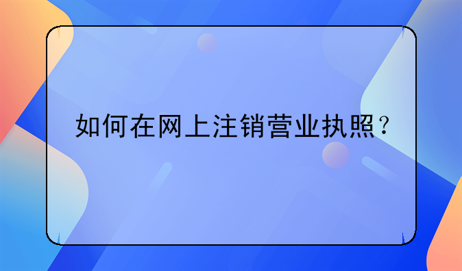 如何在网上注销营业执照?