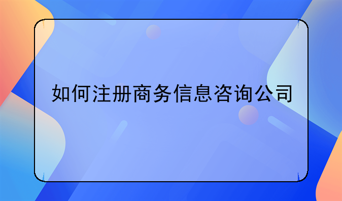 深圳商务咨询公司注册条件-如何注册商务信息咨询公司