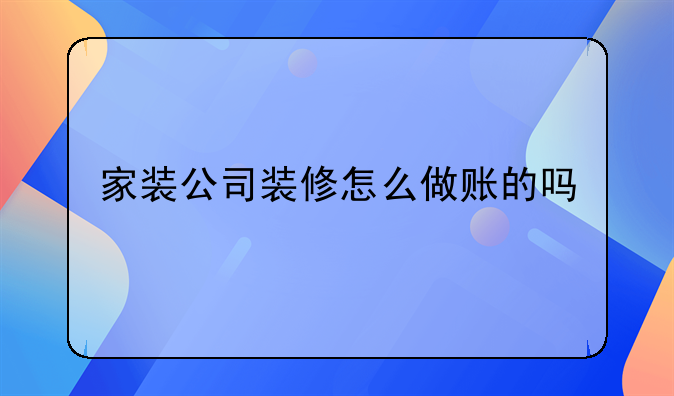 家装公司装修怎么做账的吗