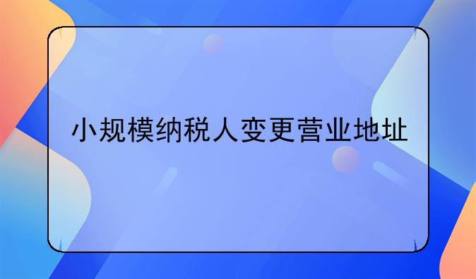 小规模纳税人变更营业地址