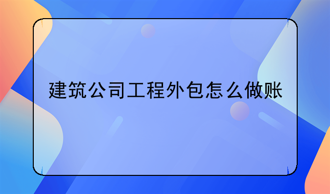 建筑公司工程外包怎么做账