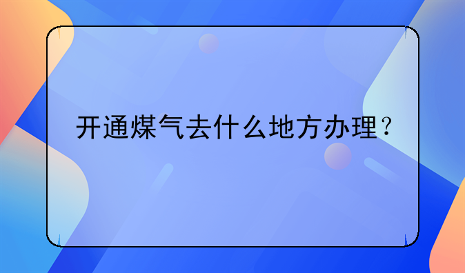 开通煤气去什么地方办理？