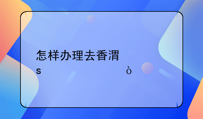 怎样办理去香港工作签证？