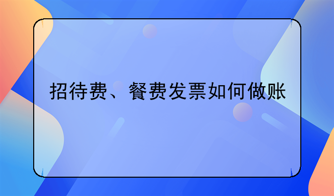 出差的餐费怎样做账。招待费、餐费发票如何做账