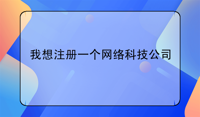 我想注册一个网络科技公司