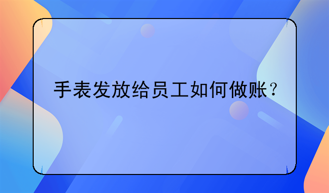 手表发放给员工如何做账？