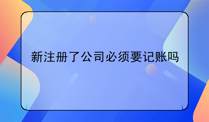 新注册了公司必须要记账吗