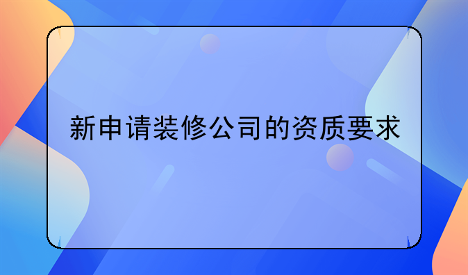深圳注册装修公司的要求-新申请装修公司的资质要求