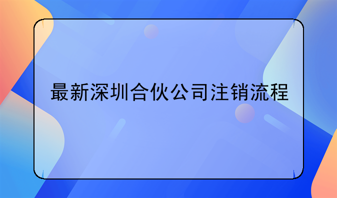 最新深圳合伙公司注销流程