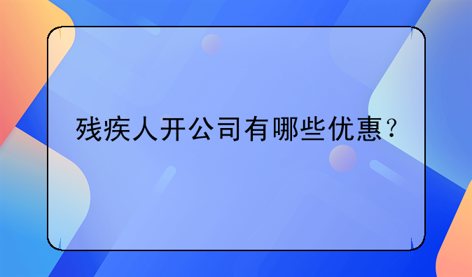 残疾人开公司有哪些优惠？