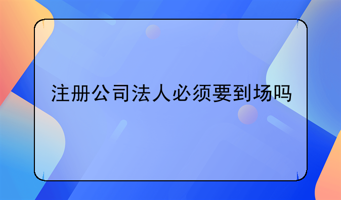 注册公司法人必须要到场吗