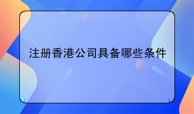 韶关注册香港公司注册——注册香港公司具备哪些条件