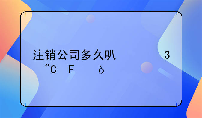 注销公司多久可以完成呢？