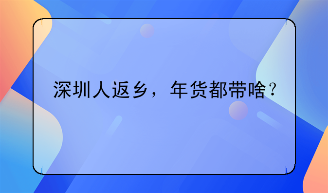 深圳人返乡,年货都带啥?