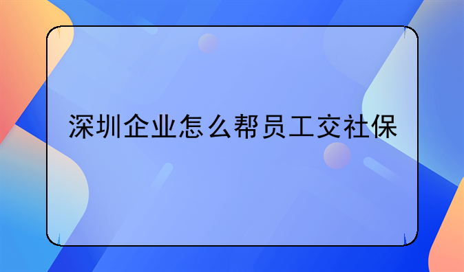 深圳企业怎么帮员工交社保