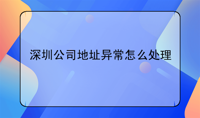 深圳公司地址异常怎么处理