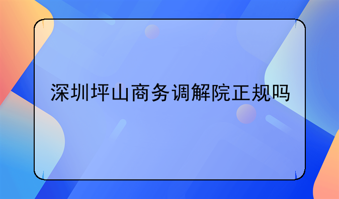 深圳坪山商务调解院正规吗