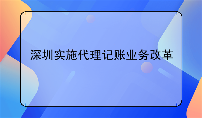 深圳实施代理记账业务改革