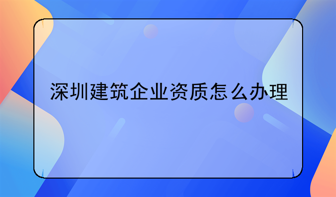 深圳建筑企业资质怎么办理