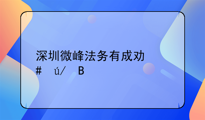 深圳微峰法务有成功案例吗