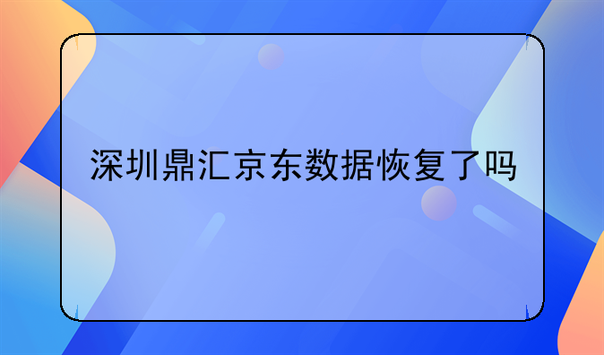 深圳鼎汇京东数据恢复了吗