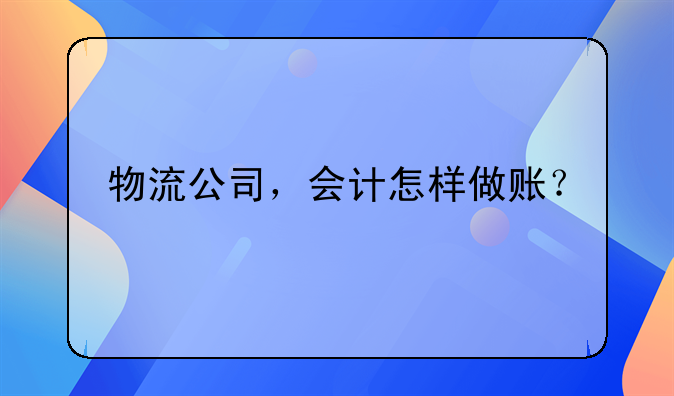 物流公司,会计怎样做账?