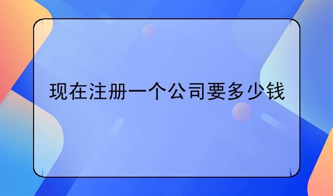 现在注册一个公司要多少钱