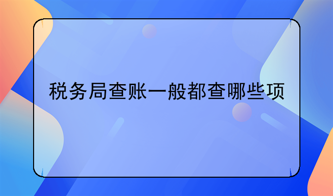 税务局查账一般都查哪些项