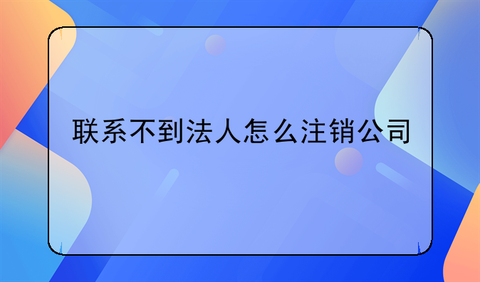 联系不到法人怎么注销公司