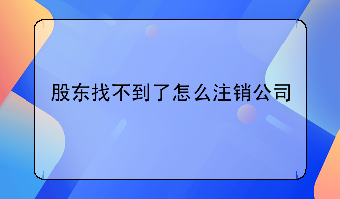 股东找不到了怎么注销公司
