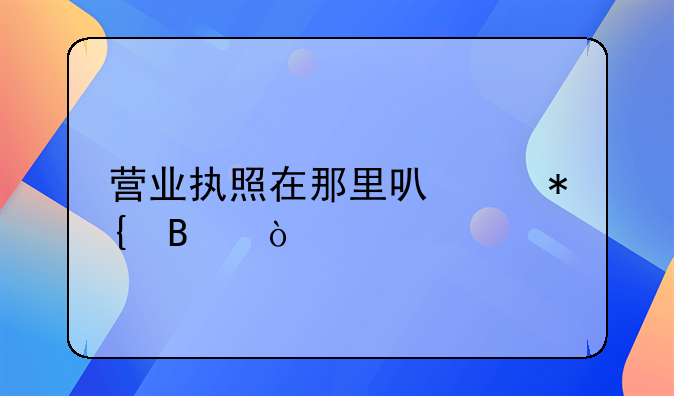 营业执照在那里可以办理？