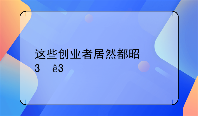 这些创业者居然都是富二代