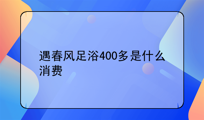 遇春风足浴400多是什么消费