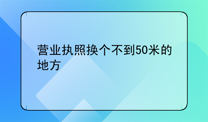 营业执照换个不到50米的地方