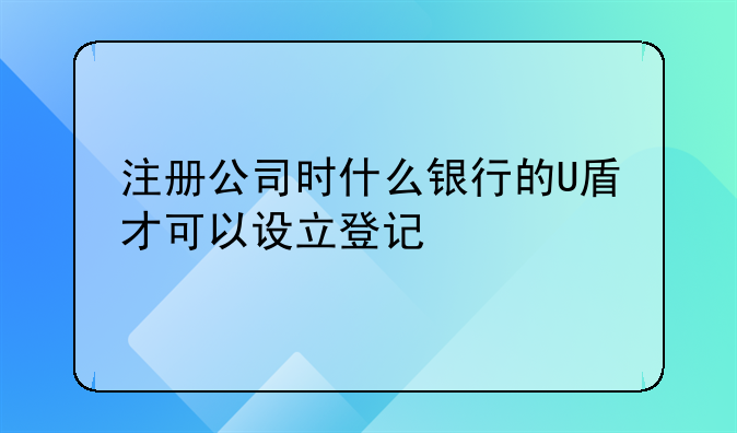 深圳注册公司哪个银行方便~注册公司时什么银行的U盾才可以设立登记