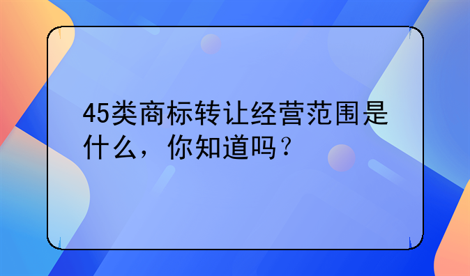45类商标转让经营范围是什么，你知道吗？