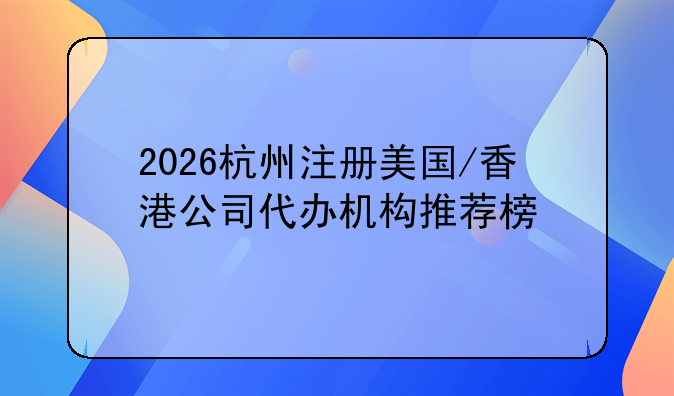 2026杭州注册美国/香港公司代办机构推荐榜