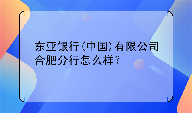 东亚银行(中国)有限公司合肥分行怎么样？