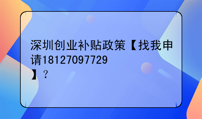 深圳创业补贴政策【找我申请18127097729】?